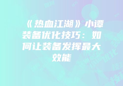 《热血江湖》小谭装备优化技巧：如何让装备发挥最大效能