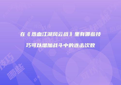 在《热血江湖风云战》里有哪些技巧可以增加战斗中的连击次数