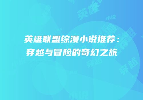 英雄联盟综漫小说推荐：穿越与冒险的奇幻之旅
