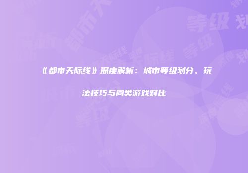 《都市天际线》深度解析：城市等级划分、玩法技巧与同类游戏对比