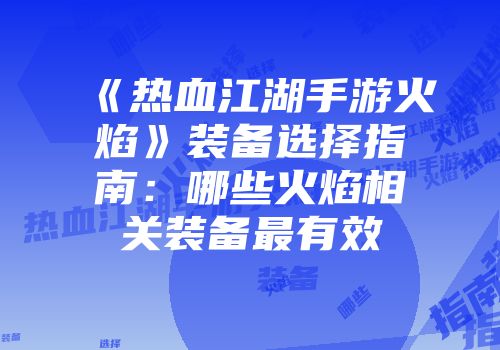 《热血江湖手游火焰》装备选择指南:哪些火焰相关装备最有效