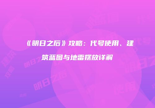 《明日之后》攻略：代号使用、建筑蓝图与地雷摆放详解