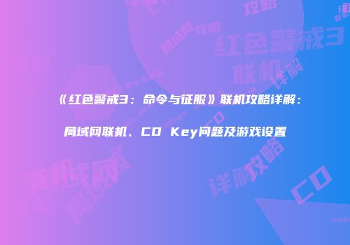 《红色警戒3：命令与征服》联机攻略详解：局域网联机、CD Key问题及游戏设置