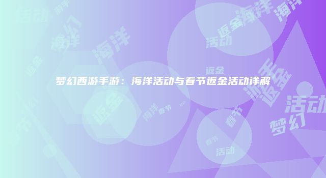 梦幻西游手游：海洋活动与春节返金活动详解