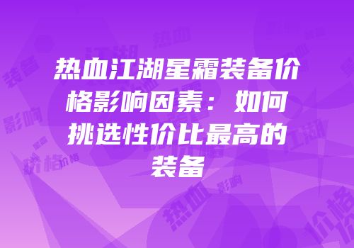 热血江湖星霜装备价格影响因素：如何挑选性价比最高的装备