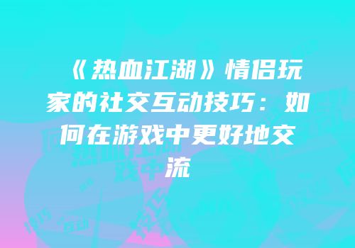 《热血江湖》情侣玩家的社交互动技巧：如何在游戏中更好地交流