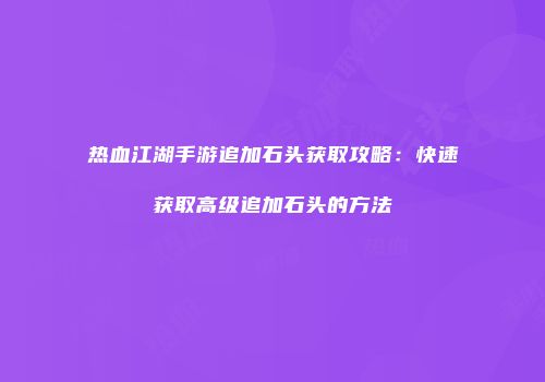 热血江湖手游追加石头获取攻略：快速获取高级追加石头的方法