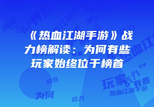 《热血江湖手游》战力榜解读：为何有些玩家始终位于榜首