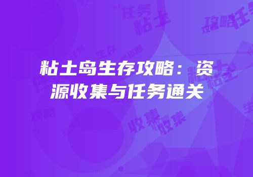 粘土岛生存攻略：资源收集与任务通关