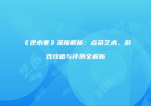 《逆水寒》深度解析：点茶艺术、游戏攻略与评测全解析