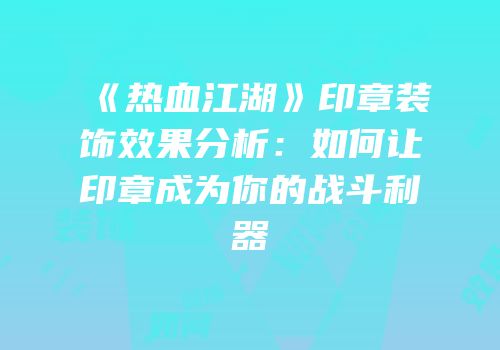 《热血江湖》印章装饰效果分析：如何让印章成为你的战斗利器