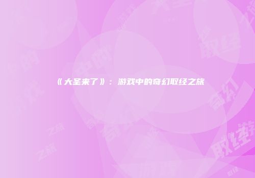 《大圣来了》：游戏中的奇幻取经之旅