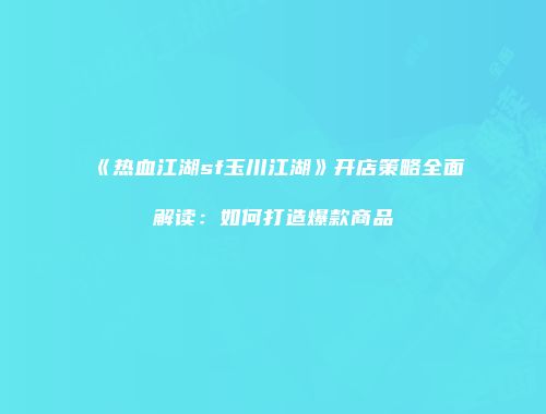 《热血江湖sf玉川江湖》开店策略全面解读：如何打造爆款商品