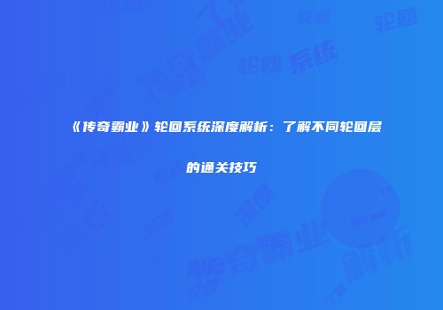 《传奇霸业》轮回系统深度解析：了解不同轮回层的通关技巧