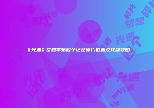 《光遇》梦想季第四个记忆碎片位置及找回攻略