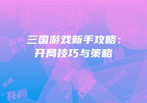 三国游戏新手攻略：开局技巧与策略