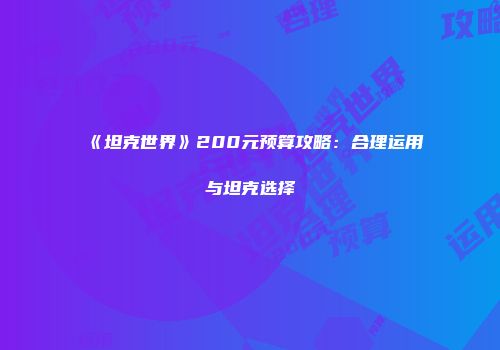 《坦克世界》200元预算攻略：合理运用与坦克选择