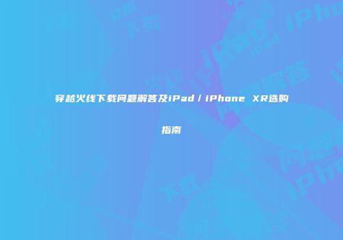 穿越火线下载问题解答及iPad／iPhone XR选购指南