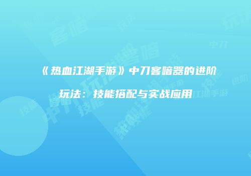 《热血江湖手游》中刀客喑器的进阶玩法：技能搭配与实战应用