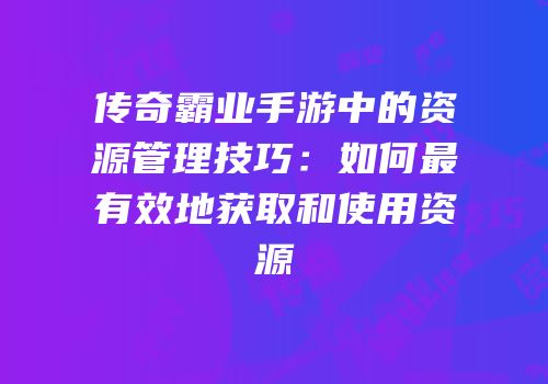 传奇霸业手游中的资源管理技巧：如何最有效地获取和使用资源
