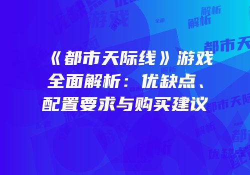 《都市天际线》游戏全面解析：优缺点、配置要求与购买建议