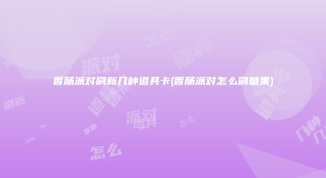 香肠派对刷新几种道具卡(香肠派对怎么刷糖果)