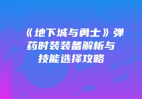 《地下城与勇士》弹药时装装备解析与技能选择攻略