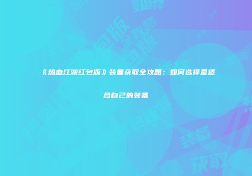 《热血江湖红包版》装备获取全攻略：如何选择最适合自己的装备
