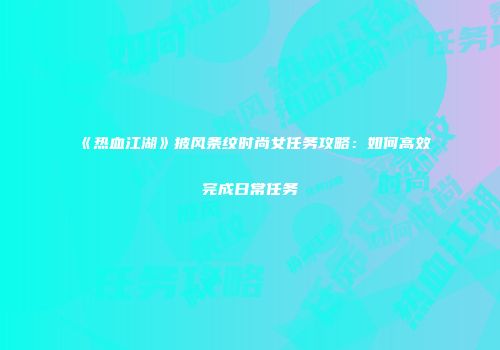 《热血江湖》披风条纹时尚女任务攻略：如何高效完成日常任务