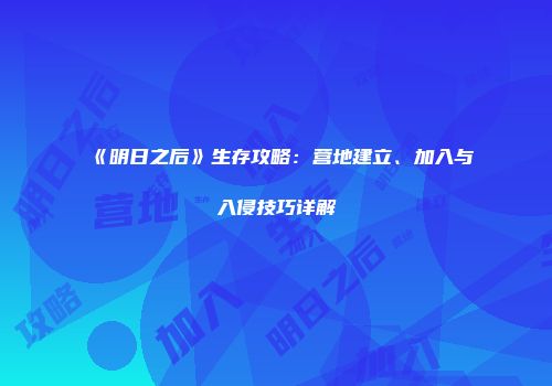 《明日之后》生存攻略：营地建立、加入与入侵技巧详解