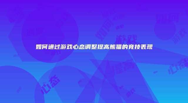 如何通过游戏心态调整提高熊猫的竞技表现