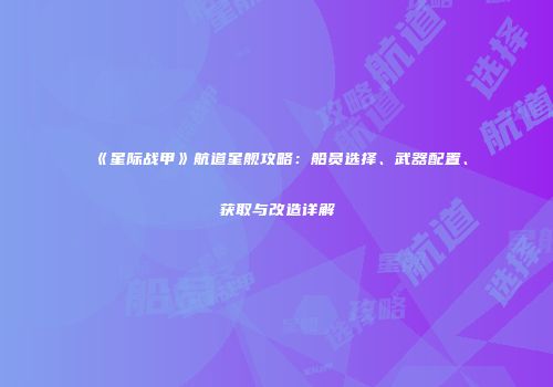 《星际战甲》航道星舰攻略：船员选择、武器配置、获取与改造详解