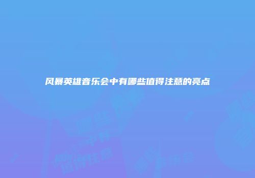 风暴英雄音乐会中有哪些值得注意的亮点