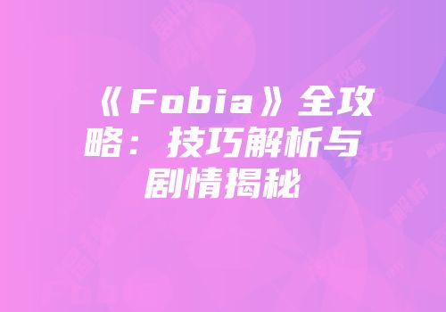 《Fobia》全攻略：技巧解析与剧情揭秘