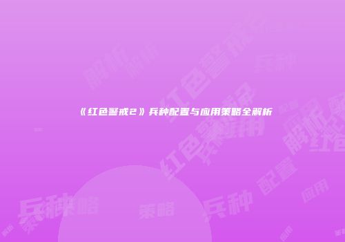 《红色警戒2》兵种配置与应用策略全解析