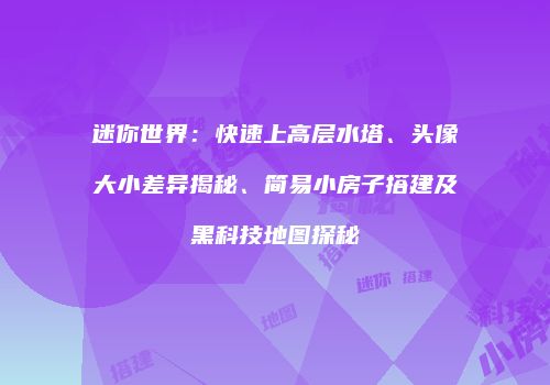 迷你世界：快速上高层水塔、头像大小差异揭秘、简易小房子搭建及黑科技地图探秘