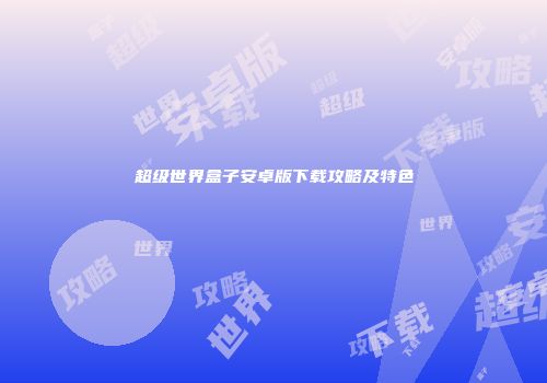 超级世界盒子安卓版下载攻略及特色