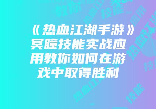 《热血江湖手游》冥瞳技能实战应用教你如何在游戏中取得胜利