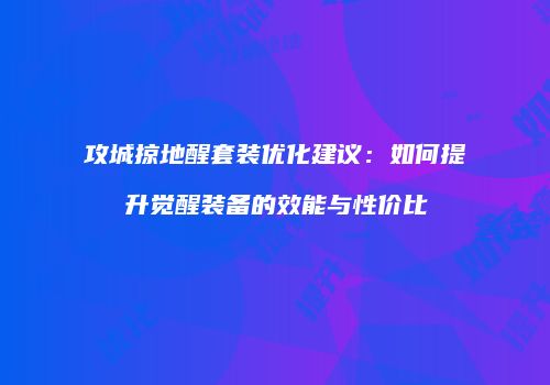 攻城掠地醒套装优化建议：如何提升觉醒装备的效能与性价比