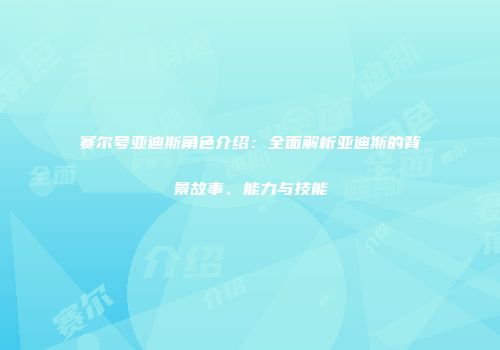 赛尔号亚迪斯角色介绍：全面解析亚迪斯的背景故事、能力与技能