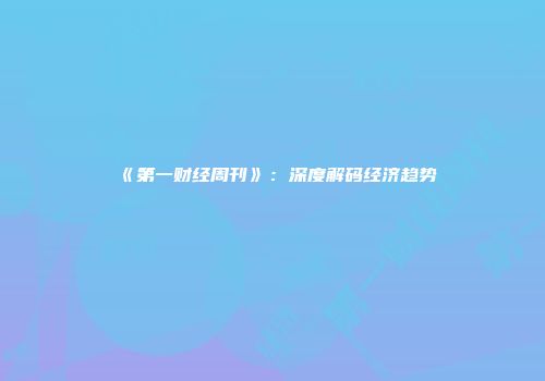 《第一财经周刊》：深度解码经济趋势