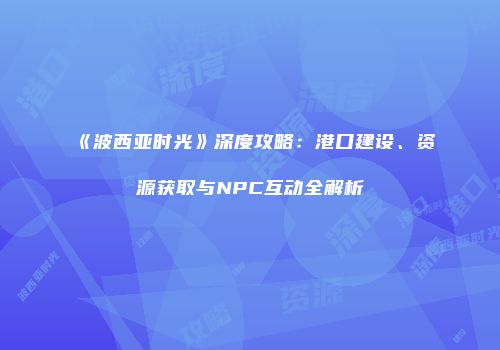 《波西亚时光》深度攻略：港口建设、资源获取与NPC互动全解析