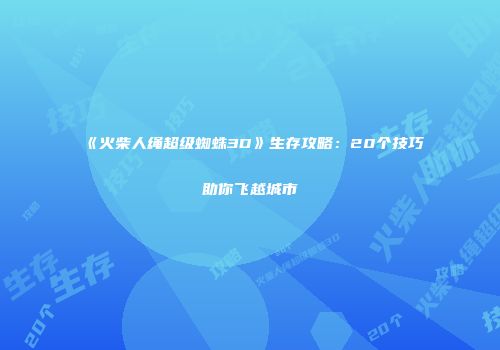 《火柴人绳超级蜘蛛3D》生存攻略：20个技巧助你飞越城市