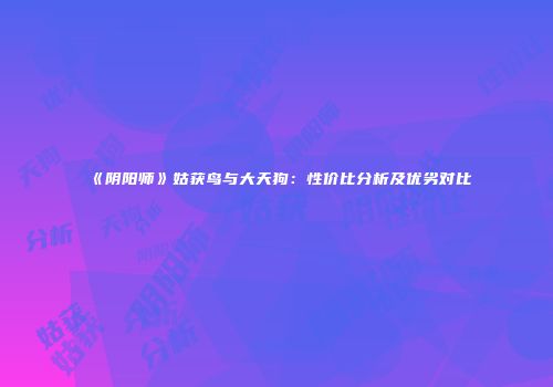 《阴阳师》姑获鸟与大天狗：性价比分析及优劣对比