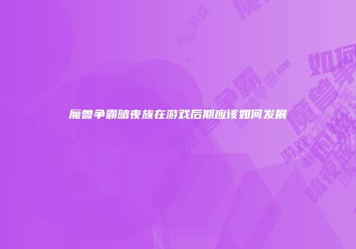 魔兽争霸暗夜族在游戏后期应该如何发展