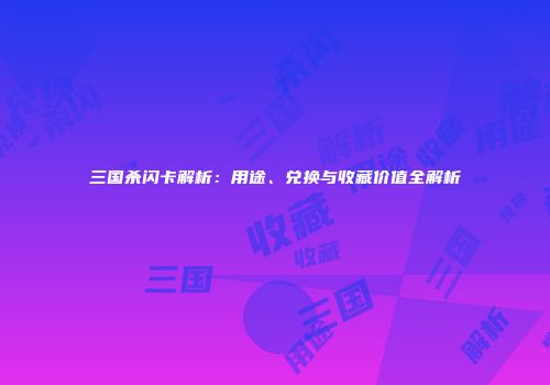 三国杀闪卡解析：用途、兑换与收藏价值全解析