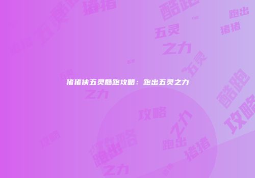 猪猪侠五灵酷跑攻略：跑出五灵之力