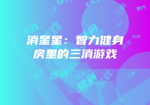 消星星：智力健身房里的三消游戏