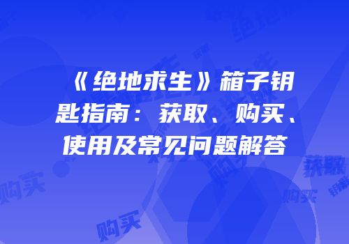 《绝地求生》箱子钥匙指南：获取、购买、使用及常见问题解答