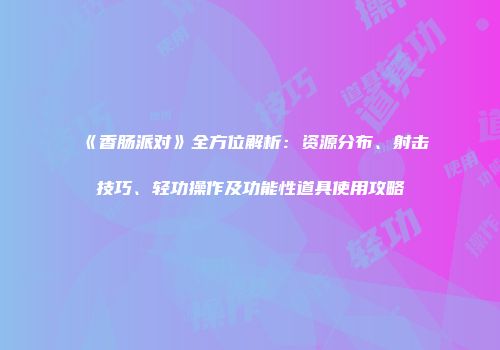 《香肠派对》全方位解析：资源分布、射击技巧、轻功操作及功能性道具使用攻略